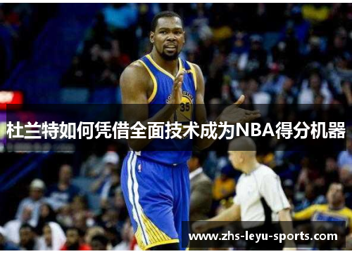 杜兰特如何凭借全面技术成为NBA得分机器 杜兰特如何凭借全面技术成为NBA得分机器