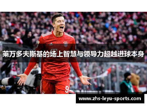 莱万多夫斯基的场上智慧与领导力超越进球本身 莱万多夫斯基的场上智慧与领导力超越进球本身