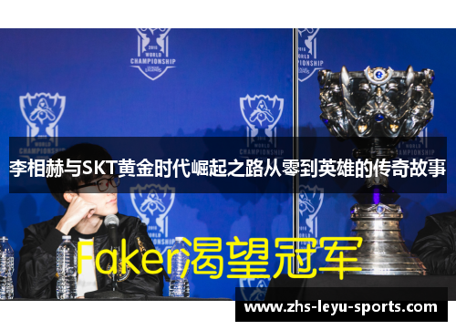 李相赫与SKT黄金时代崛起之路从零到英雄的传奇故事 李相赫与SKT黄金时代崛起之路从零到英雄的传奇故事