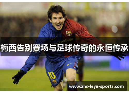 梅西告别赛场与足球传奇的永恒传承 梅西告别赛场与足球传奇的永恒传承