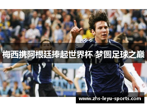 梅西携阿根廷捧起世界杯 梦圆足球之巅 梅西携阿根廷捧起世界杯 梦圆足球之巅