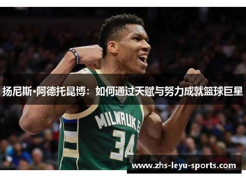 扬尼斯·阿德托昆博:如何通过天赋与努力成就篮球巨星 扬尼斯·阿德托昆博:如何通过天赋与努力成就篮球巨星