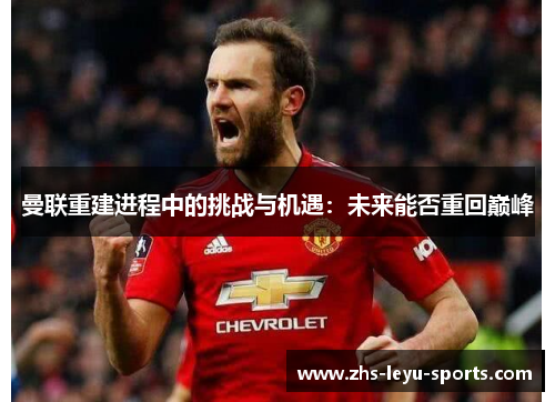 曼联重建进程中的挑战与机遇:未来能否重回巅峰 曼联重建进程中的挑战与机遇:未来能否重回巅峰
