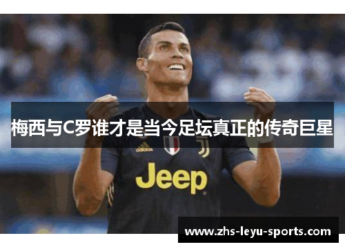 梅西与C罗谁才是当今足坛真正的传奇巨星 梅西与C罗谁才是当今足坛真正的传奇巨星