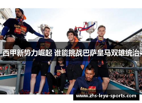 西甲新势力崛起 谁能挑战巴萨皇马双雄统治 西甲新势力崛起 谁能挑战巴萨皇马双雄统治