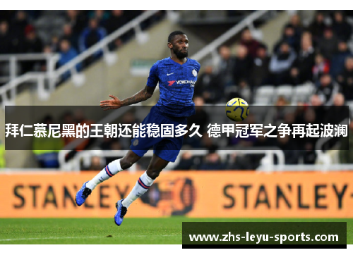 拜仁慕尼黑的王朝还能稳固多久 德甲冠军之争再起波澜 拜仁慕尼黑的王朝还能稳固多久 德甲冠军之争再起波澜