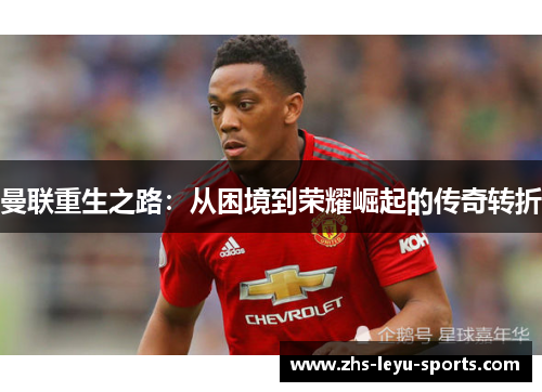 曼联重生之路:从困境到荣耀崛起的传奇转折 曼联重生之路:从困境到荣耀崛起的传奇转折