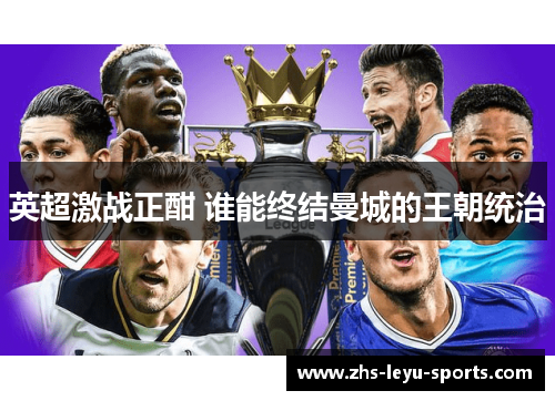 英超激战正酣 谁能终结曼城的王朝统治 英超激战正酣 谁能终结曼城的王朝统治