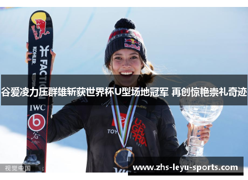 谷爱凌力压群雄斩获世界杯U型场地冠军 再创惊艳崇礼奇迹 谷爱凌力压群雄斩获世界杯U型场地冠军 再创惊艳崇礼奇迹