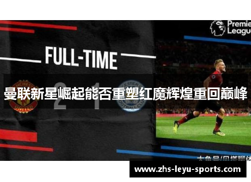 曼联新星崛起能否重塑红魔辉煌重回巅峰 曼联新星崛起能否重塑红魔辉煌重回巅峰