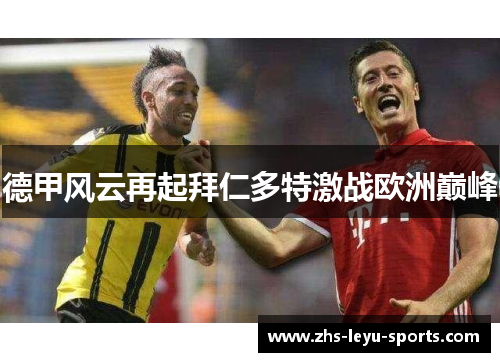 德甲风云再起拜仁多特激战欧洲巅峰 德甲风云再起拜仁多特激战欧洲巅峰