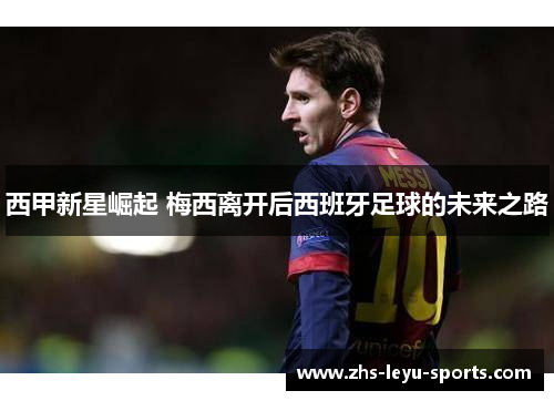 西甲新星崛起 梅西离开后西班牙足球的未来之路 西甲新星崛起 梅西离开后西班牙足球的未来之路