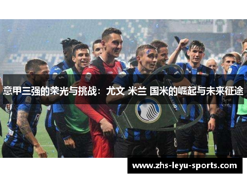 意甲三强的荣光与挑战:尤文 米兰 国米的崛起与未来征途 意甲三强的荣光与挑战:尤文 米兰 国米的崛起与未来征途