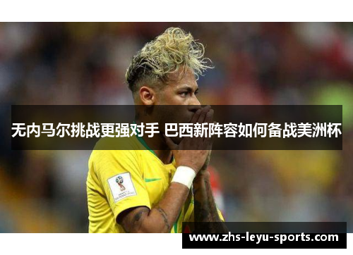 无内马尔挑战更强对手 巴西新阵容如何备战美洲杯 无内马尔挑战更强对手 巴西新阵容如何备战美洲杯