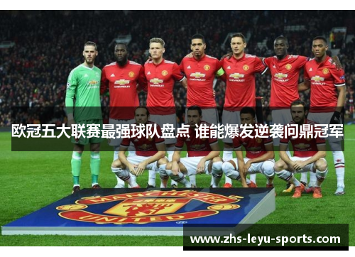欧冠五大联赛最强球队盘点 谁能爆发逆袭问鼎冠军 欧冠五大联赛最强球队盘点 谁能爆发逆袭问鼎冠军