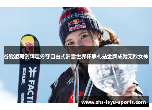 谷爱凌再创辉煌勇夺自由式滑雪世界杯崇礼站金牌成就无敌女神 谷爱凌再创辉煌勇夺自由式滑雪世界杯崇礼站金牌成就无敌女神