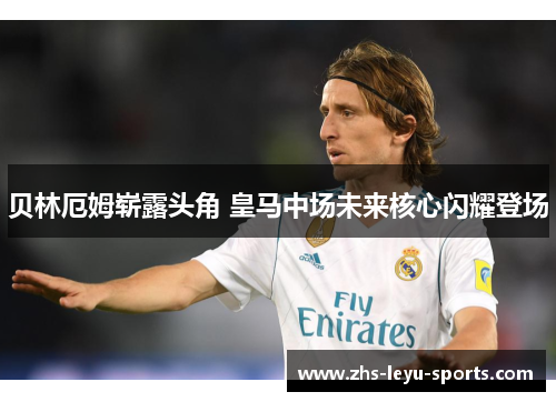 贝林厄姆崭露头角 皇马中场未来核心闪耀登场 贝林厄姆崭露头角 皇马中场未来核心闪耀登场