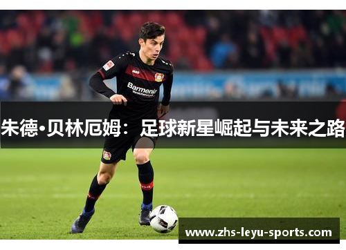 朱德·贝林厄姆:足球新星崛起与未来之路 朱德·贝林厄姆:足球新星崛起与未来之路