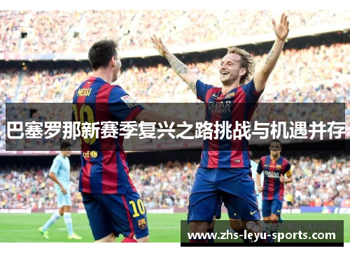 巴塞罗那新赛季复兴之路挑战与机遇并存 巴塞罗那新赛季复兴之路挑战与机遇并存