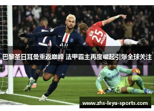 巴黎圣日耳曼重返巅峰 法甲霸主再度崛起引爆全球关注 巴黎圣日耳曼重返巅峰 法甲霸主再度崛起引爆全球关注