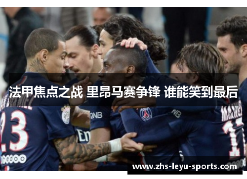 法甲焦点之战 里昂马赛争锋 谁能笑到最后 法甲焦点之战 里昂马赛争锋 谁能笑到最后