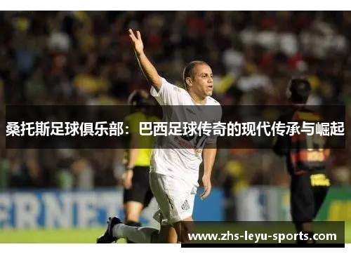 桑托斯足球俱乐部:巴西足球传奇的现代传承与崛起 桑托斯足球俱乐部:巴西足球传奇的现代传承与崛起