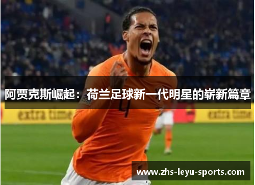 阿贾克斯崛起:荷兰足球新一代明星的崭新篇章 阿贾克斯崛起:荷兰足球新一代明星的崭新篇章
