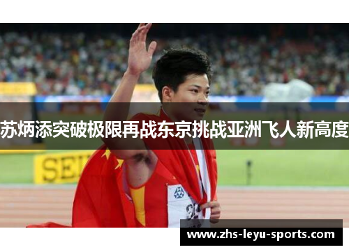 苏炳添突破极限再战东京挑战亚洲飞人新高度 苏炳添突破极限再战东京挑战亚洲飞人新高度