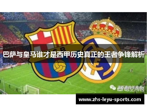 巴萨与皇马谁才是西甲历史真正的王者争锋解析 巴萨与皇马谁才是西甲历史真正的王者争锋解析