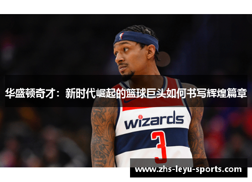华盛顿奇才:新时代崛起的篮球巨头如何书写辉煌篇章 华盛顿奇才:新时代崛起的篮球巨头如何书写辉煌篇章