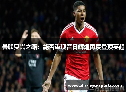 曼联复兴之路:能否重现昔日辉煌再度登顶英超 曼联复兴之路:能否重现昔日辉煌再度登顶英超
