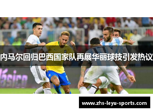 内马尔回归巴西国家队再展华丽球技引发热议 内马尔回归巴西国家队再展华丽球技引发热议