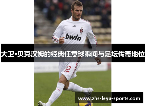 大卫·贝克汉姆的经典任意球瞬间与足坛传奇地位 大卫·贝克汉姆的经典任意球瞬间与足坛传奇地位