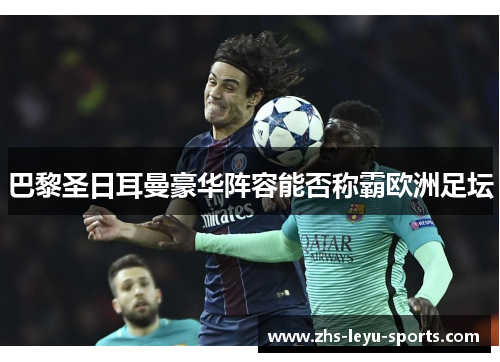 巴黎圣日耳曼豪华阵容能否称霸欧洲足坛 巴黎圣日耳曼豪华阵容能否称霸欧洲足坛