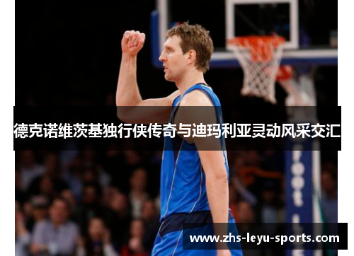 德克诺维茨基独行侠传奇与迪玛利亚灵动风采交汇 德克诺维茨基独行侠传奇与迪玛利亚灵动风采交汇