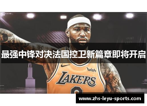 最强中锋对决法国控卫新篇章即将开启
