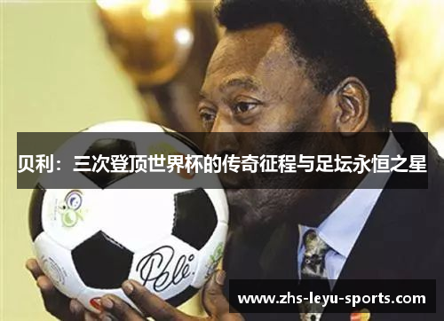 贝利:三次登顶世界杯的传奇征程与足坛永恒之星 贝利:三次登顶世界杯的传奇征程与足坛永恒之星