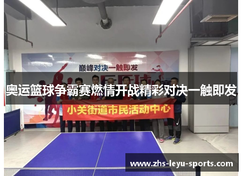 奥运篮球争霸赛燃情开战精彩对决一触即发 奥运篮球争霸赛燃情开战精彩对决一触即发