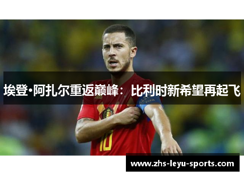 埃登·阿扎尔重返巅峰:比利时新希望再起飞 埃登·阿扎尔重返巅峰:比利时新希望再起飞