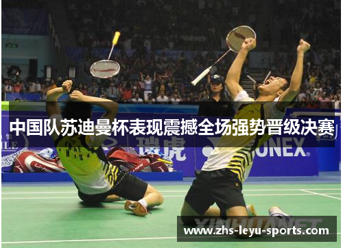 中国队苏迪曼杯表现震撼全场强势晋级决赛 中国队苏迪曼杯表现震撼全场强势晋级决赛