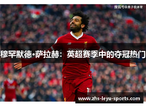 穆罕默德·萨拉赫:英超赛季中的夺冠热门 穆罕默德·萨拉赫:英超赛季中的夺冠热门