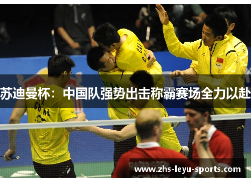苏迪曼杯:中国队强势出击称霸赛场全力以赴 苏迪曼杯:中国队强势出击称霸赛场全力以赴