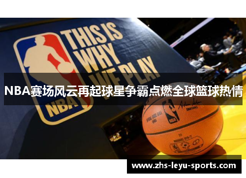 NBA赛场风云再起球星争霸点燃全球篮球热情 NBA赛场风云再起球星争霸点燃全球篮球热情