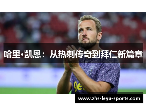 哈里·凯恩:从热刺传奇到拜仁新篇章 哈里·凯恩:从热刺传奇到拜仁新篇章