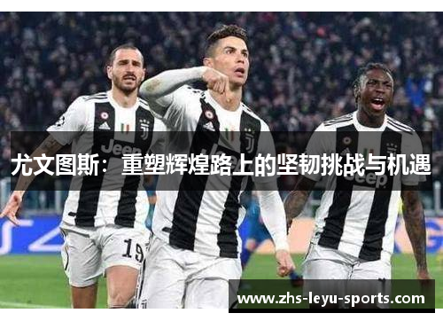 尤文图斯:重塑辉煌路上的坚韧挑战与机遇 尤文图斯:重塑辉煌路上的坚韧挑战与机遇