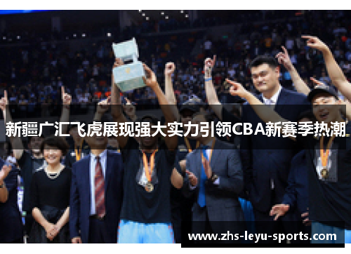 新疆广汇飞虎展现强大实力引领CBA新赛季热潮 新疆广汇飞虎展现强大实力引领CBA新赛季热潮