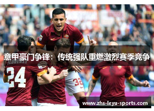 意甲豪门争锋:传统强队重燃激烈赛季竞争 意甲豪门争锋:传统强队重燃激烈赛季竞争