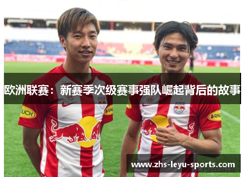 欧洲联赛:新赛季次级赛事强队崛起背后的故事 欧洲联赛:新赛季次级赛事强队崛起背后的故事