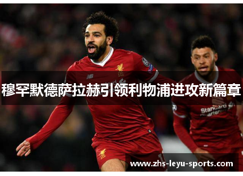穆罕默德萨拉赫引领利物浦进攻新篇章 穆罕默德萨拉赫引领利物浦进攻新篇章