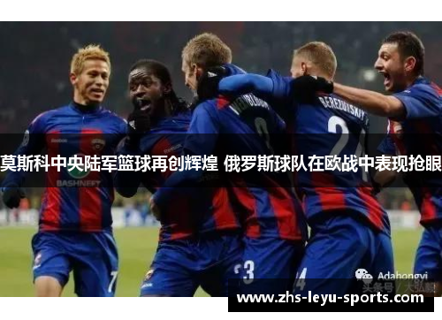 莫斯科中央陆军篮球再创辉煌 俄罗斯球队在欧战中表现抢眼 莫斯科中央陆军篮球再创辉煌 俄罗斯球队在欧战中表现抢眼